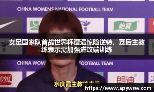 女足国家队首战世界杯遭遇惊险逆转，赛后主教练表示需加强进攻端训练